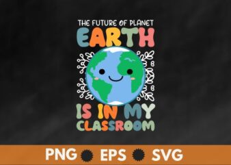 The future of planet earth is in my classroom, Earth Day 2023, Environmental Nature Planet T-Shirt design vector