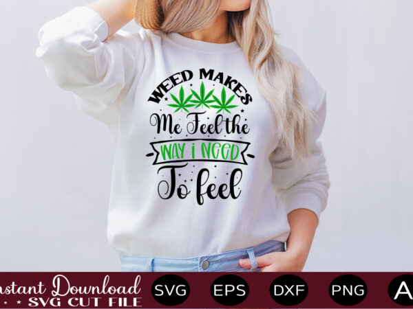 Weed makes me feel the way i need to feel t-shirt design,weed svg bundle,marijuana svg bundle,funny weed svg,smoke weed svg,high svg,rolling tray svg,blunt svg,weed quotes svg bundle,funny stoner ,weed svg,