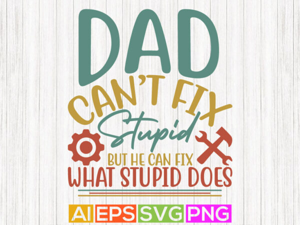 Dad can’t fix stupid but he can fix what stupid does, celebration fathers love gift quote, fathers day lettering saying isolated t-shirt template vector graphic