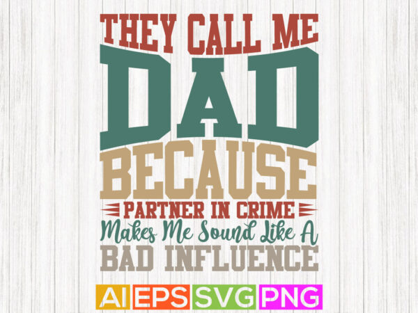 They call me dad because partner in crime makes me sound like a bad influence, fathers day shirts, father quotes, best dad ever, bad influence typography graphic