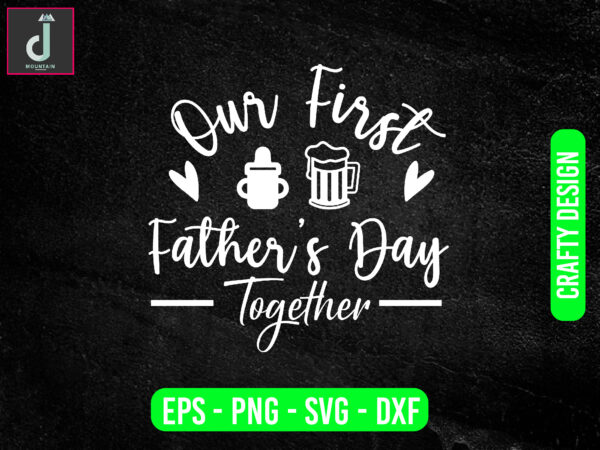 Our first father’s day together svg design, father’s day svg bundle design, father’s day svg ,first father’s day svgcut files