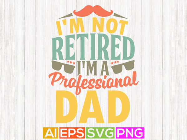I’m not retired i’m a professional dad, celebration, fathers day t shirt, best dad graphic tees