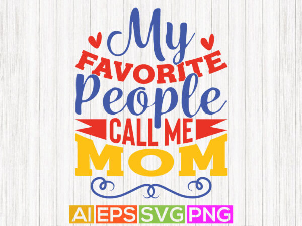 My favorite people call me mom, funny mothers day greeting, best mom gifts, mom lover tees t shirt designs for sale