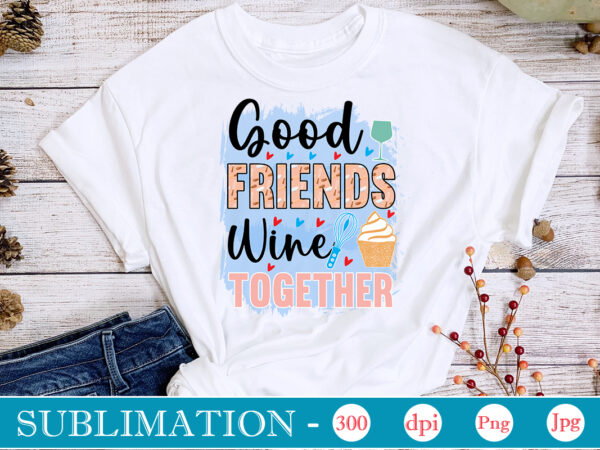 Good friends wine together sublimation, funny kitchen sublimation bundle, kitchen png, kitchen quote png, cooking png baking png, kitchen towel png, cooking png, funny kitchen png, kitchen sign funny kitchen t shirt design template