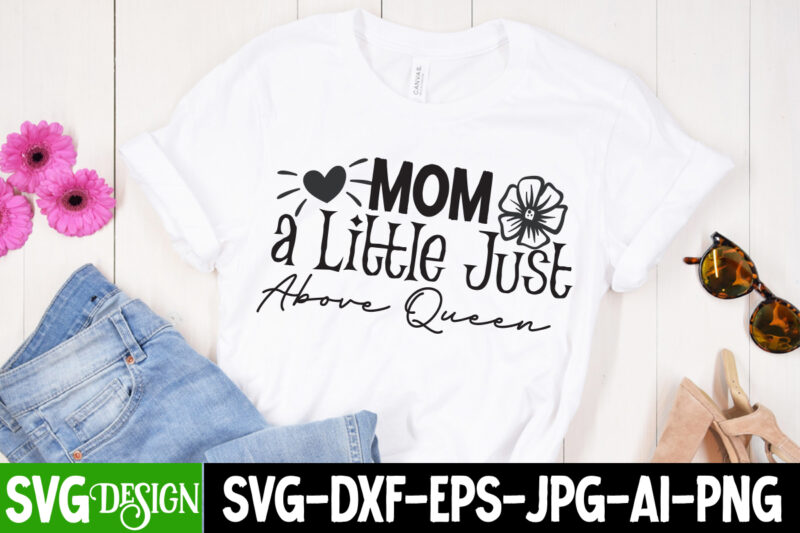 Mom a Little Just Above Queen T-Shirt Design,Mom a Little Just Above Queen SVG Cut File, Mother’s Day SVG Bundle, Mom SVG Bundle,mother’s day t-shirt bundle, free; mothers day free