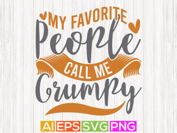 My favorite people call me grumpy, funny grumpy shirt design quotes, best grumpy ever greeting shirt