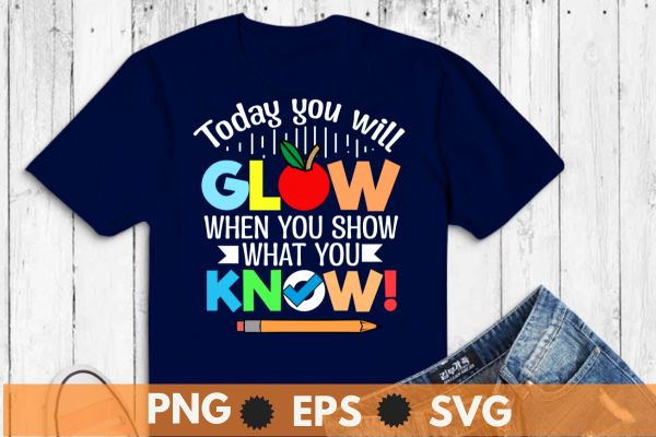 Today you will glow when you show what you know!, motivational, testing, day, shirt, teacher, t-shirt design vector,
