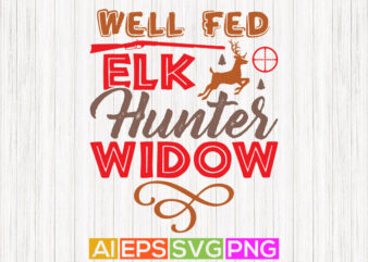 well fed elk hunter widow , hunting lover animals shirt, hunter graphic lettering art design