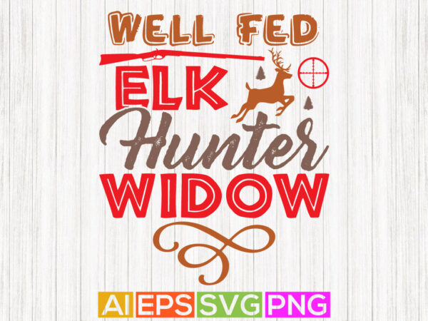 Well fed elk hunter widow , hunting lover animals shirt, hunter graphic lettering art design