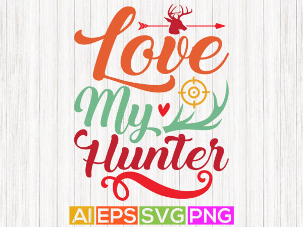 Love my hunter, adventure hunting isolated typography t shirt graphic, hunter lover design