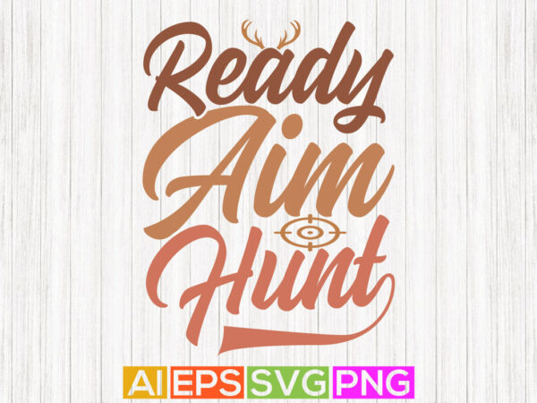 Ready aim hunt graphic shirt design, funny hunting season lettering design, hunter ever gift ideas