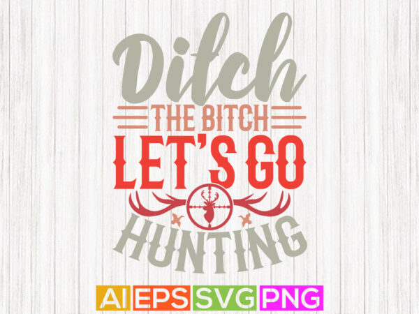 Ditch the bitch let’s go hunting, hunter wildlife slogan, funny hunting vintage design