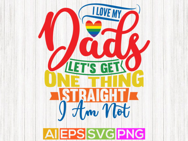 I love my dads let’s get one thing straight i am not, happy fathers day greeting, love my dads pride tee greeting t shirt design for sale