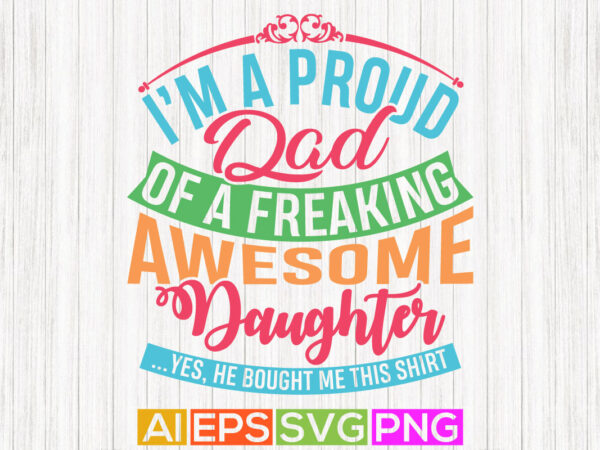 I am a proud dad of a freaking awesome daughter, gift for dad, happiness tee dad shirt, dad and daughter quotes vintage design