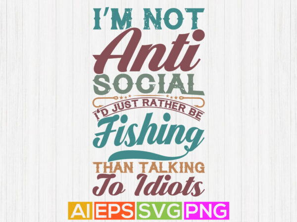 I’m not anti social i’d just rather be fishing than talking to idiots, fisherman silhouette isolated design, sport life fishing graphic design