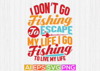 i don’t go fishing to escape my life i go fishing to live my life, fishing rod, fishing is my life, fishing quote typography design vector art