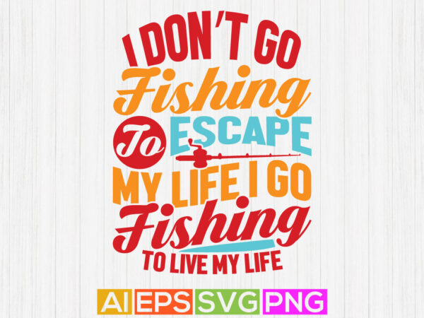 I don’t go fishing to escape my life i go fishing to live my life, fishing rod, fishing is my life, fishing quote typography design vector art