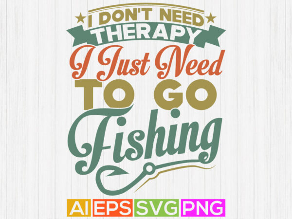 I don’t need therapy i just need to go fishing, fisher men t shirt, fishing t shirt design, fish badge t shirt template