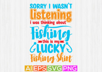sorry i wasn’t listening i was thinking about fishing this is my lucky fishing shirt, fishing, boat, fishing life typography vector graphic