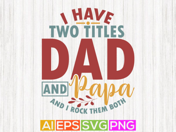 I have two titles dad and papa and i rock them both, awesome grandpa, dad quotes dad lover typography design vector graphic