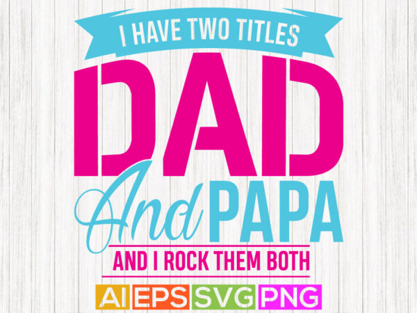 I have two titles dad and papa and i rock them both, dad gift apparel, happy fathers day greeting, love dad graphic design