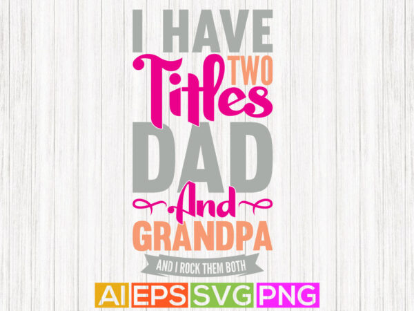 I have two titles dad and grandpa and i rock them both, best grandpa greeting quotes graphic, fathers gift, dad and grandpa apparel