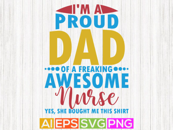 I’m a proud dad of a freaking awesome nurse yes, she bought me this shirt, funny design favorite nurse, nurse t shirt phrases quotes design