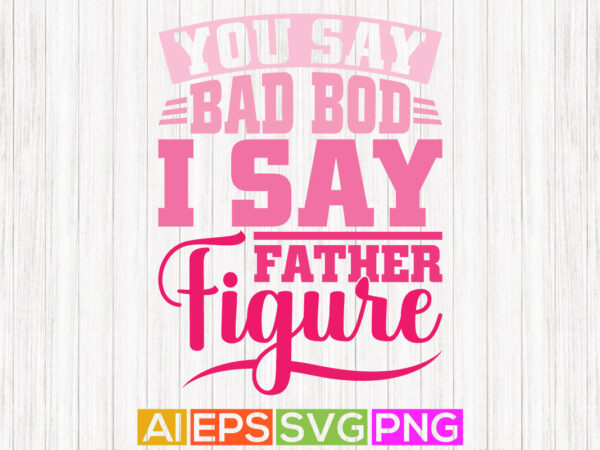 You say bad bod i say father figure, gift for father, happy fathers day tees t shirt design template
