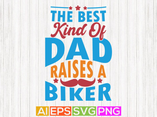 The best kind of dad raises a biker, father quotes from son greeting, happy dad greeting, dad biker tees design