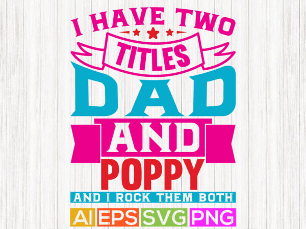 I have two titles dad and poppy and i rock them both, worlds best dad shirt, father saying, poppy and father apparel t shirt design for sale