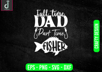 Full Time Dad Part Time Fisher svg design, father’s day svg bundle design,full time svg ,cut files