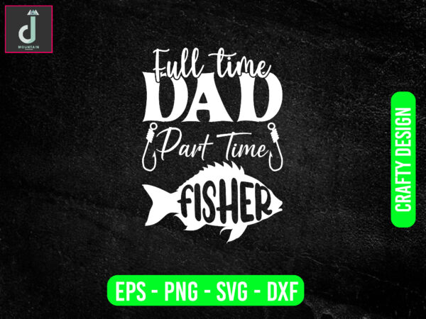 Full time dad part time fisher svg design, father’s day svg bundle design,full time svg ,cut files