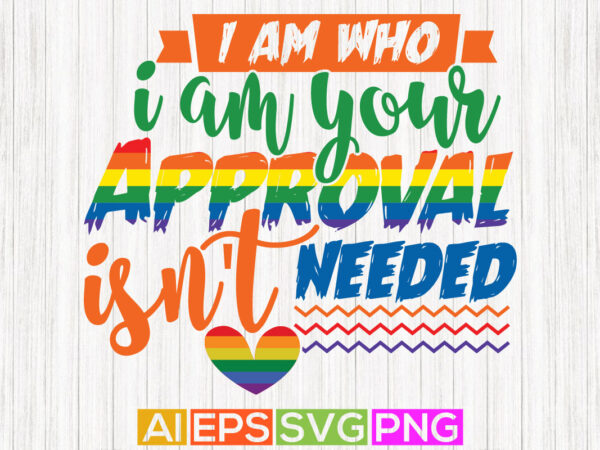 I am who i am your approval isn’t needed, pride month gift apparel, pride graphic shirt design