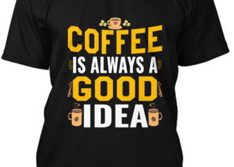 Coffee Is Always A Good Idea T-Shirt