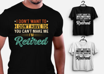 I Don’t Want To I Don’t Have To You Can’t Make Me I’m Retired T-Shirt Design