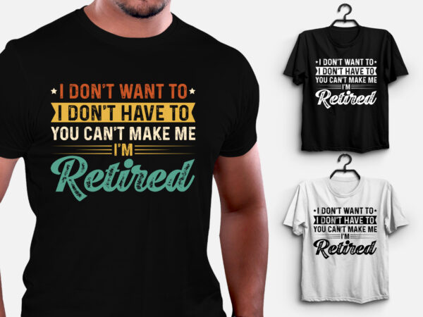 I don’t want to i don’t have to you can’t make me i’m retired t-shirt design