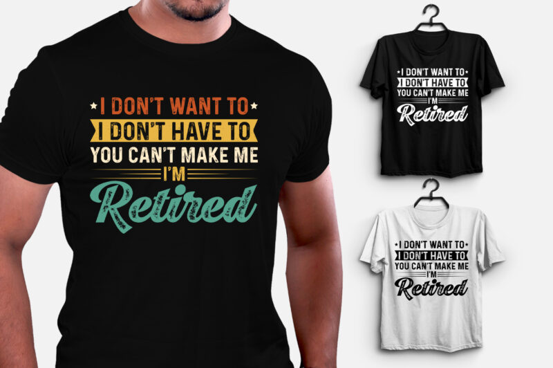 I Don’t Want To I Don’t Have To You Can’t Make Me I’m Retired T-Shirt Design