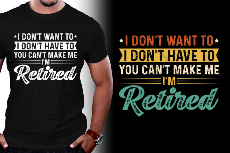 I Don’t Want To I Don’t Have To You Can’t Make Me I’m Retired T-Shirt Design