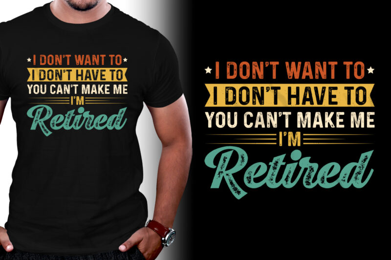 I Don’t Want To I Don’t Have To You Can’t Make Me I’m Retired T-Shirt Design