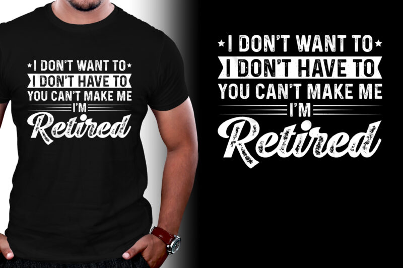 I Don’t Want To I Don’t Have To You Can’t Make Me I’m Retired T-Shirt Design