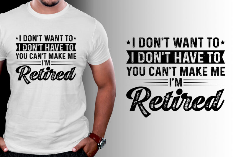 I Don’t Want To I Don’t Have To You Can’t Make Me I’m Retired T-Shirt Design