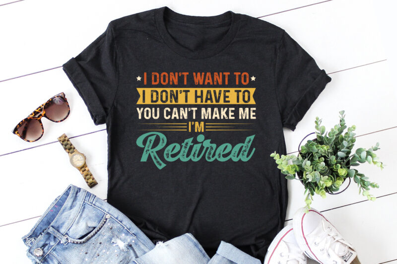 I Don’t Want To I Don’t Have To You Can’t Make Me I’m Retired T-Shirt Design