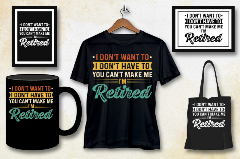 I Don’t Want To I Don’t Have To You Can’t Make Me I’m Retired T-Shirt Design