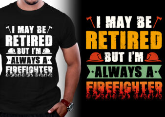I May Be Retired But I’m Always A FireFighter T-Shirt Design