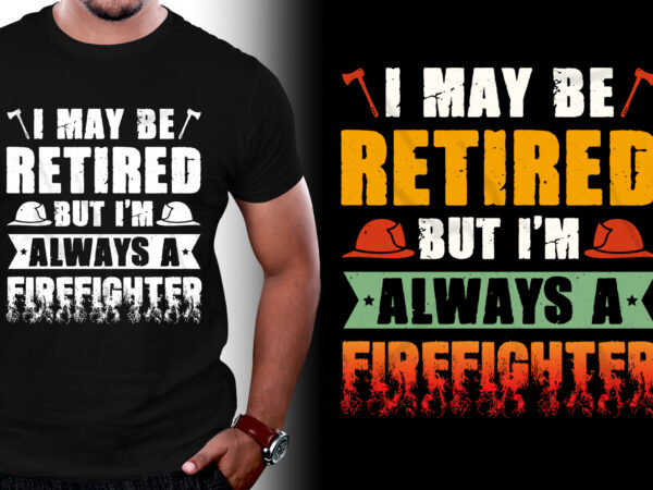I may be retired but i’m always a firefighter t-shirt design