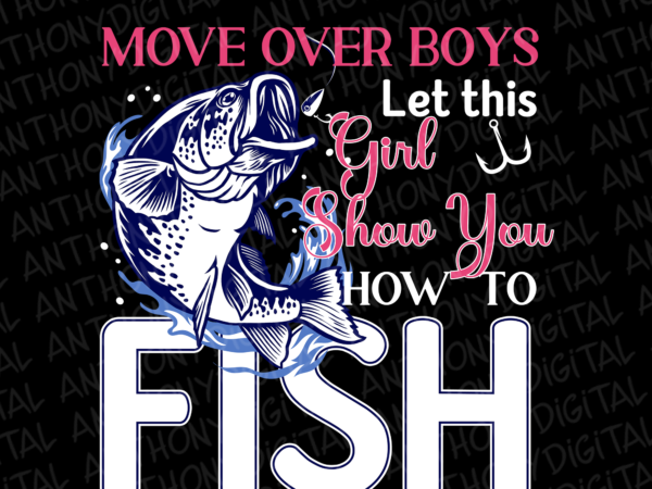 Move over boys girl show you svg, png, cut file, girls fishing, gift for her, funny fishing, loves fishing, fish on girl, digital download t shirt designs for sale