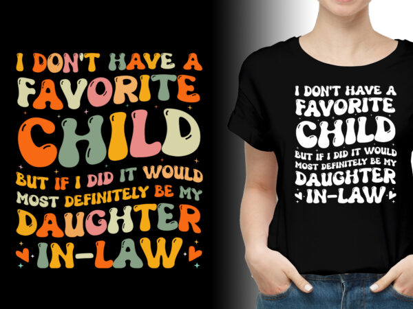 I don’t have a favorite child, but if i did it would most definitely be my daughter-in-law t-shirt design