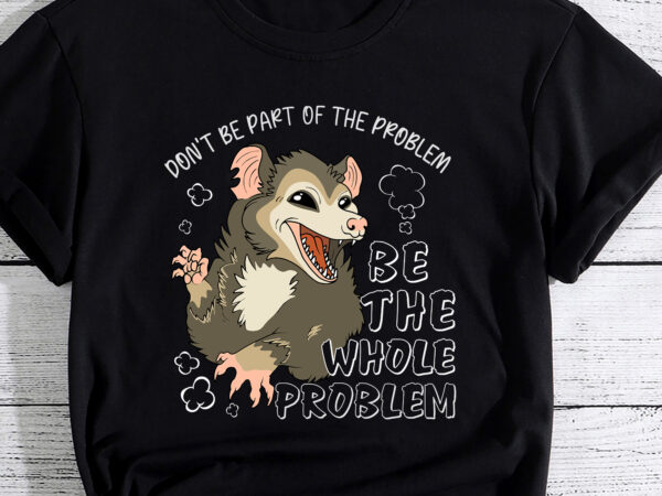 Possum don_t be part of the problem be the entire problem t-shirt pc