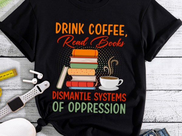 Rd drink coffee read books dismantle systems of oppression t-shirt