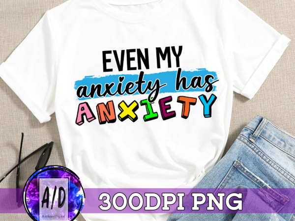Rd even my anxiety has anxiety, mental health, snarky design, sarcastic, digital sublimation, png download